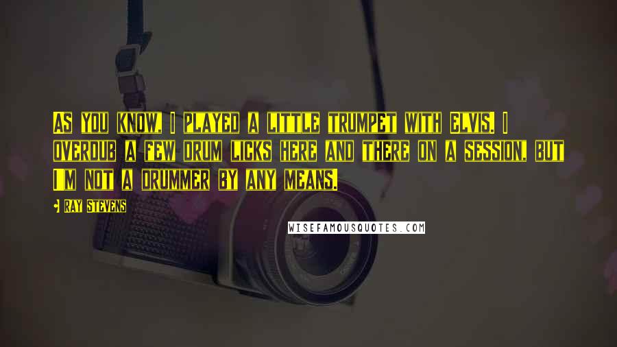 Ray Stevens Quotes: As you know, I played a little trumpet with Elvis. I overdub a few drum licks here and there on a session, but I'm not a drummer by any means.
