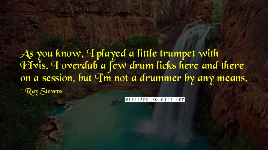 Ray Stevens Quotes: As you know, I played a little trumpet with Elvis. I overdub a few drum licks here and there on a session, but I'm not a drummer by any means.
