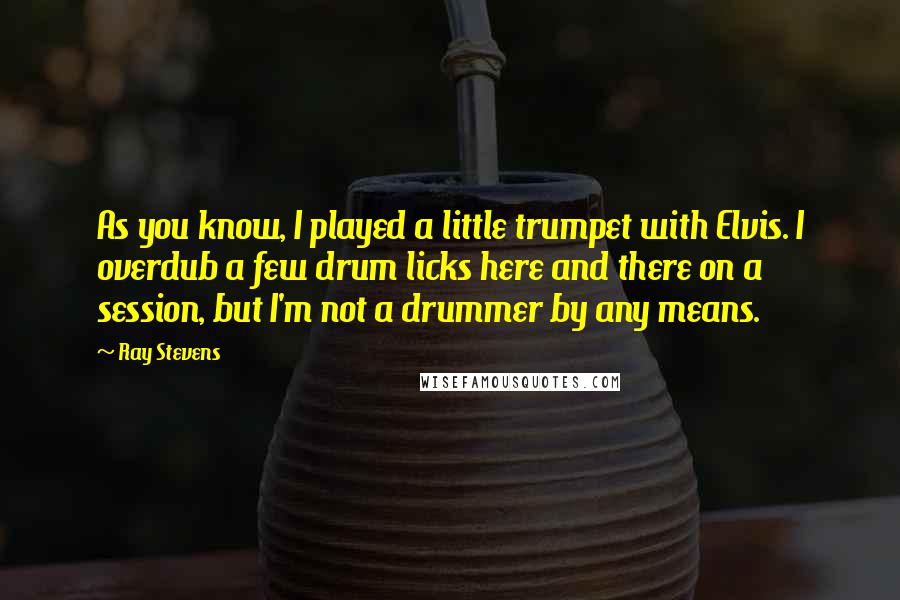 Ray Stevens Quotes: As you know, I played a little trumpet with Elvis. I overdub a few drum licks here and there on a session, but I'm not a drummer by any means.