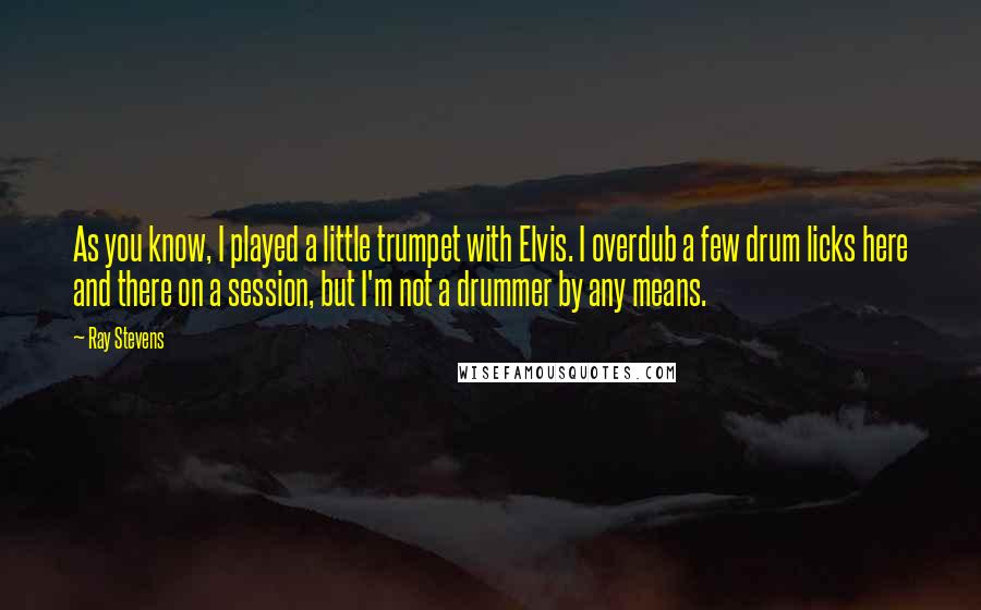 Ray Stevens Quotes: As you know, I played a little trumpet with Elvis. I overdub a few drum licks here and there on a session, but I'm not a drummer by any means.
