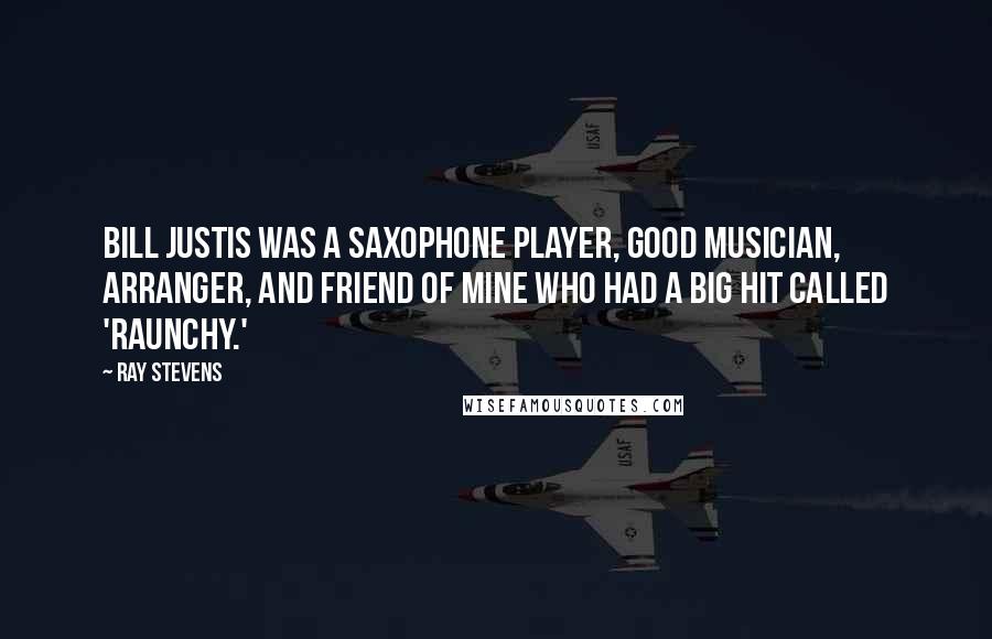 Ray Stevens Quotes: Bill Justis was a saxophone player, good musician, arranger, and friend of mine who had a big hit called 'Raunchy.'