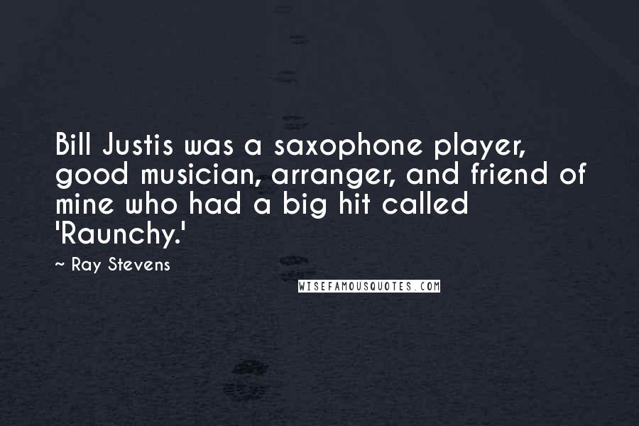 Ray Stevens Quotes: Bill Justis was a saxophone player, good musician, arranger, and friend of mine who had a big hit called 'Raunchy.'