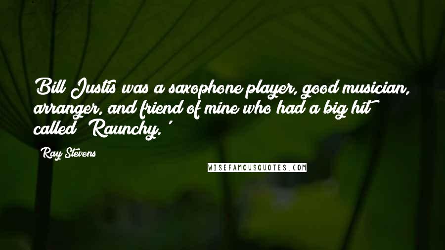 Ray Stevens Quotes: Bill Justis was a saxophone player, good musician, arranger, and friend of mine who had a big hit called 'Raunchy.'