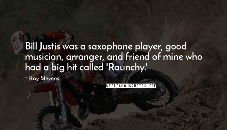 Ray Stevens Quotes: Bill Justis was a saxophone player, good musician, arranger, and friend of mine who had a big hit called 'Raunchy.'