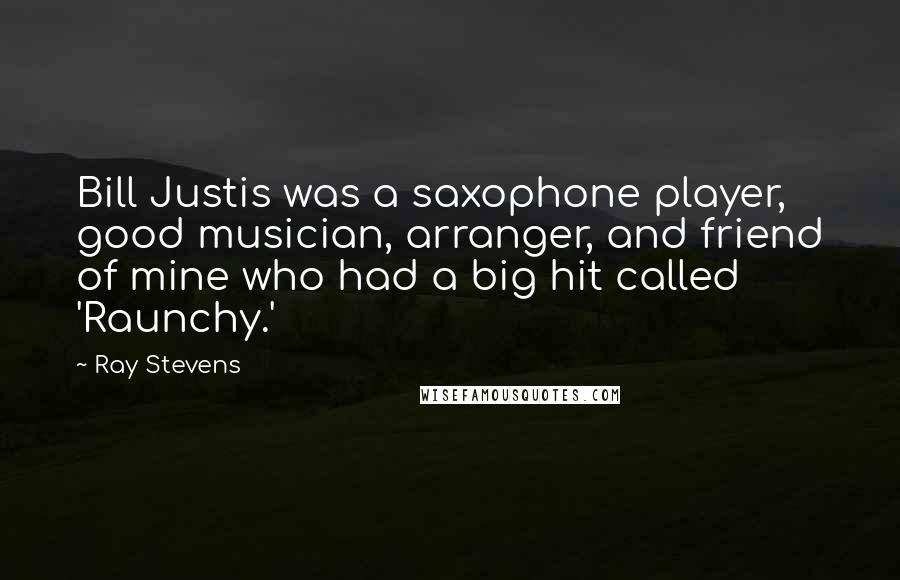 Ray Stevens Quotes: Bill Justis was a saxophone player, good musician, arranger, and friend of mine who had a big hit called 'Raunchy.'