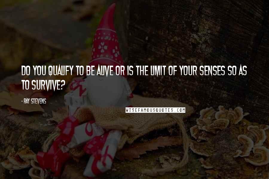 Ray Stevens Quotes: Do you qualify to be alive or is the limit of your senses so as to survive?