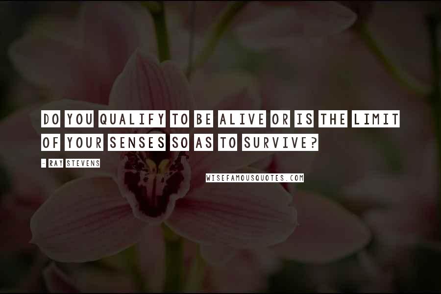 Ray Stevens Quotes: Do you qualify to be alive or is the limit of your senses so as to survive?