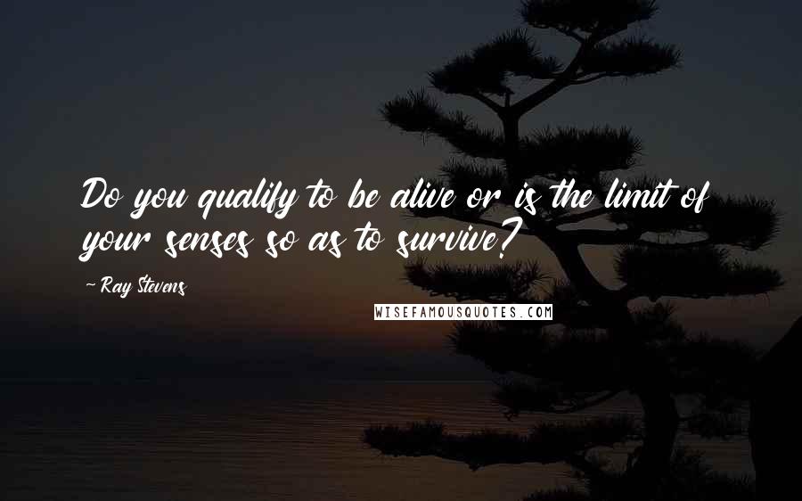 Ray Stevens Quotes: Do you qualify to be alive or is the limit of your senses so as to survive?