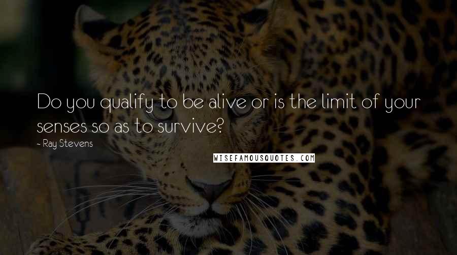 Ray Stevens Quotes: Do you qualify to be alive or is the limit of your senses so as to survive?