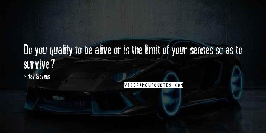 Ray Stevens Quotes: Do you qualify to be alive or is the limit of your senses so as to survive?