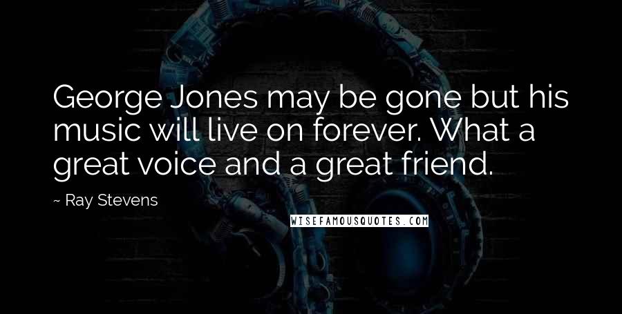 Ray Stevens Quotes: George Jones may be gone but his music will live on forever. What a great voice and a great friend.