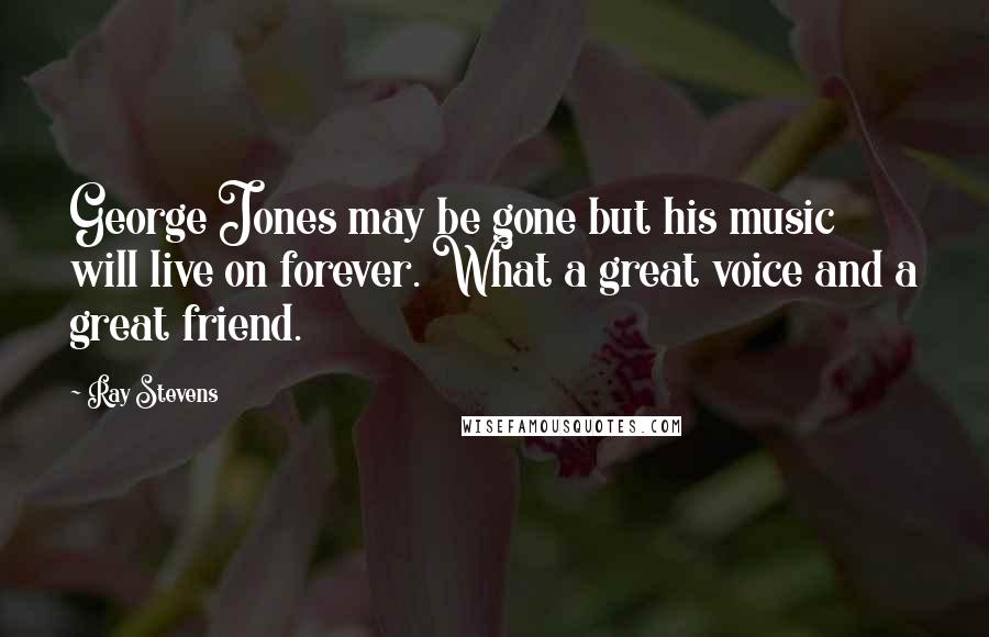 Ray Stevens Quotes: George Jones may be gone but his music will live on forever. What a great voice and a great friend.