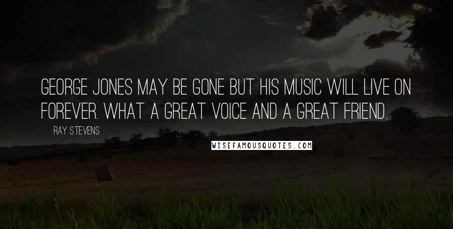 Ray Stevens Quotes: George Jones may be gone but his music will live on forever. What a great voice and a great friend.