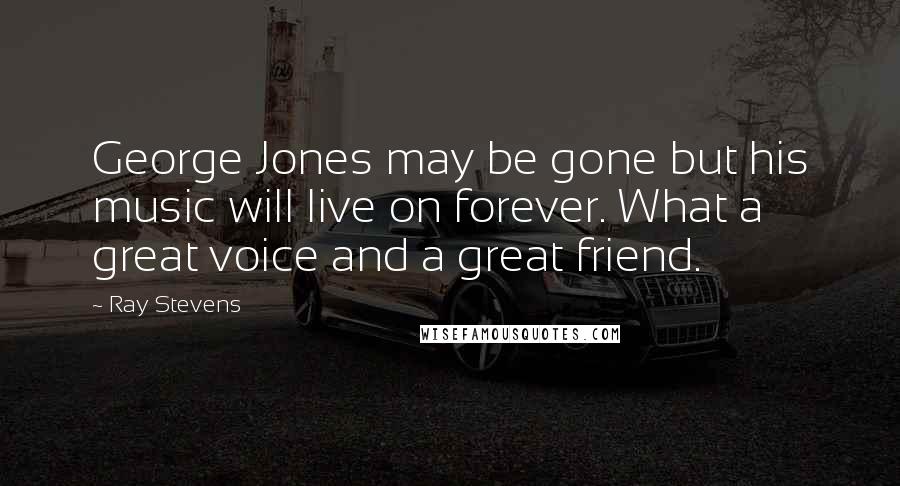 Ray Stevens Quotes: George Jones may be gone but his music will live on forever. What a great voice and a great friend.