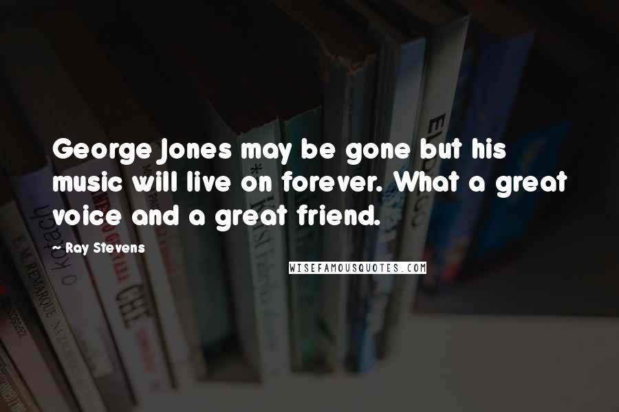 Ray Stevens Quotes: George Jones may be gone but his music will live on forever. What a great voice and a great friend.