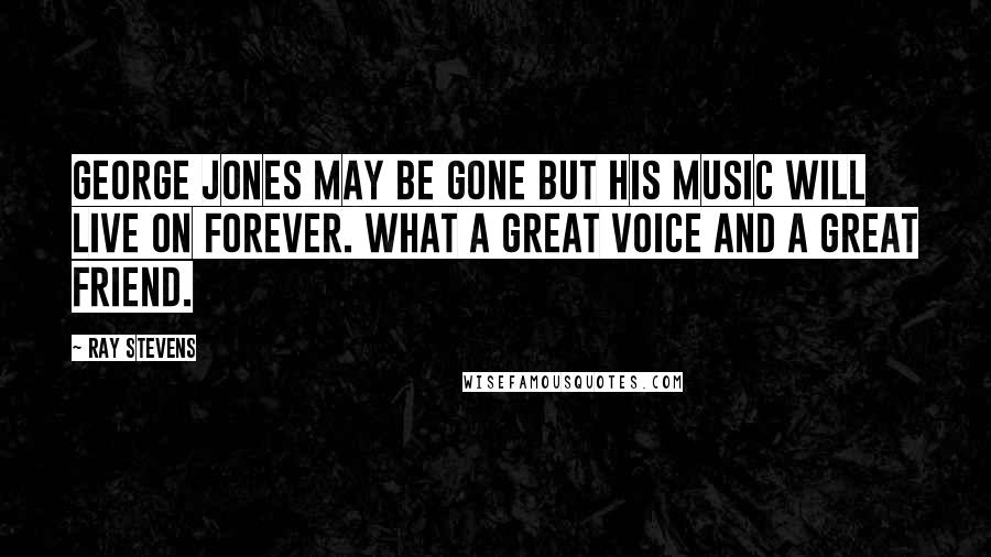 Ray Stevens Quotes: George Jones may be gone but his music will live on forever. What a great voice and a great friend.
