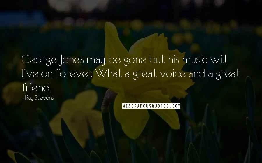 Ray Stevens Quotes: George Jones may be gone but his music will live on forever. What a great voice and a great friend.