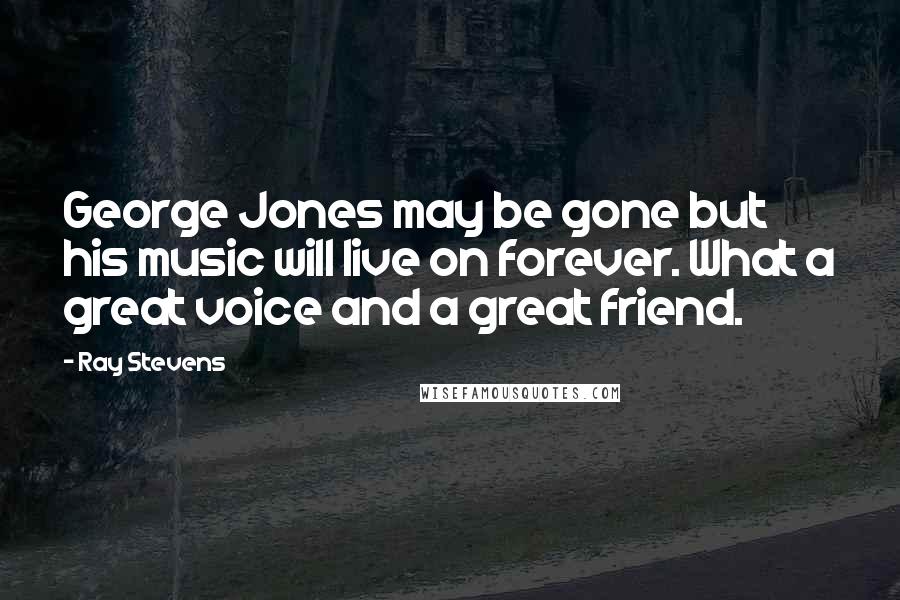 Ray Stevens Quotes: George Jones may be gone but his music will live on forever. What a great voice and a great friend.