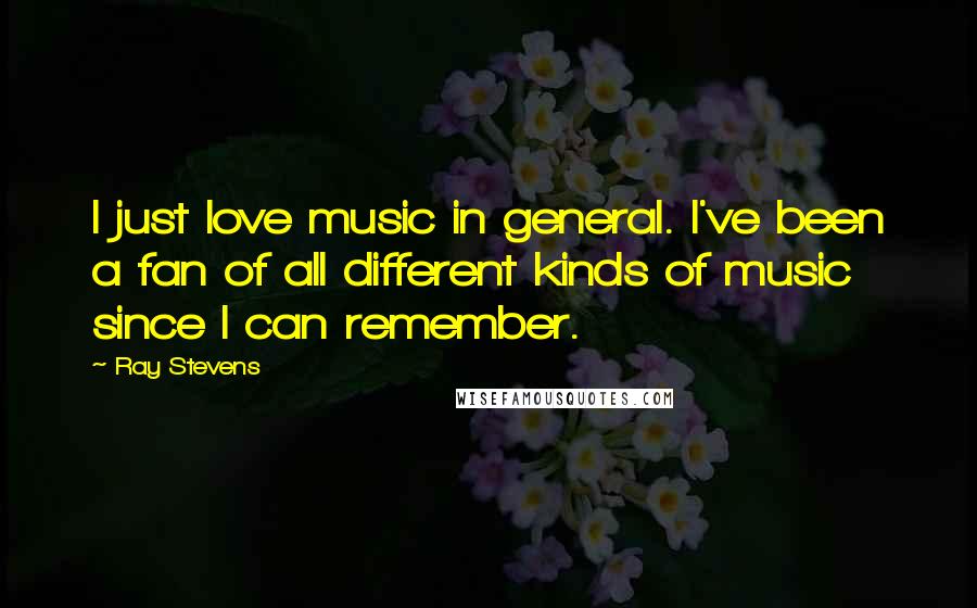 Ray Stevens Quotes: I just love music in general. I've been a fan of all different kinds of music since I can remember.