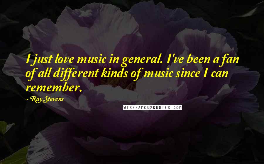 Ray Stevens Quotes: I just love music in general. I've been a fan of all different kinds of music since I can remember.