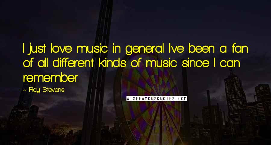Ray Stevens Quotes: I just love music in general. I've been a fan of all different kinds of music since I can remember.