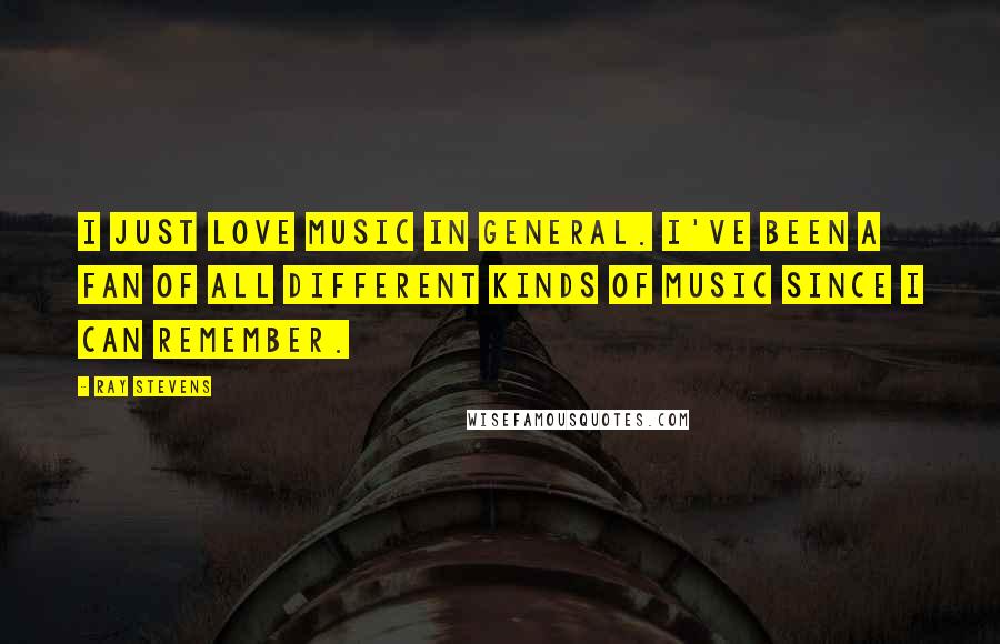 Ray Stevens Quotes: I just love music in general. I've been a fan of all different kinds of music since I can remember.