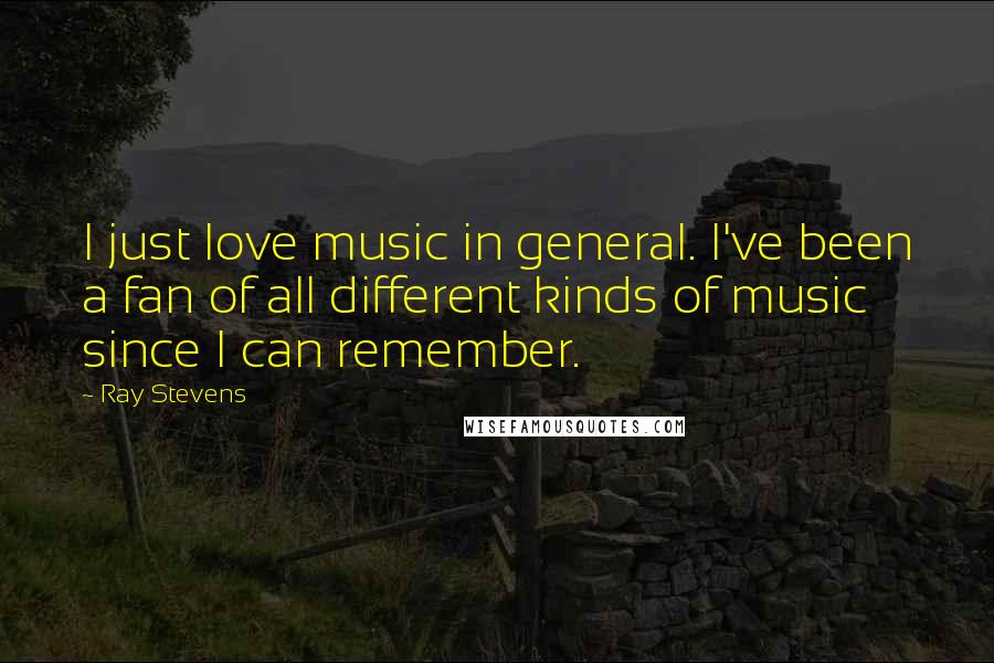 Ray Stevens Quotes: I just love music in general. I've been a fan of all different kinds of music since I can remember.