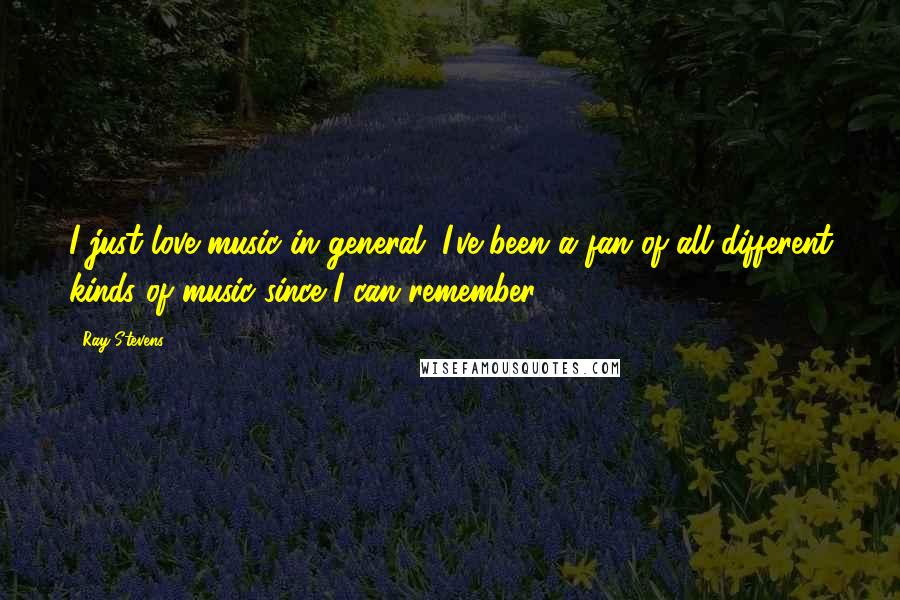 Ray Stevens Quotes: I just love music in general. I've been a fan of all different kinds of music since I can remember.