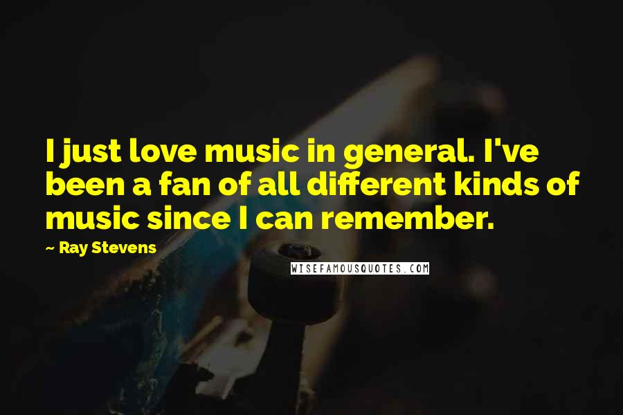 Ray Stevens Quotes: I just love music in general. I've been a fan of all different kinds of music since I can remember.