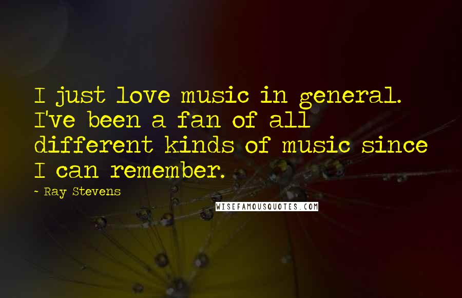 Ray Stevens Quotes: I just love music in general. I've been a fan of all different kinds of music since I can remember.