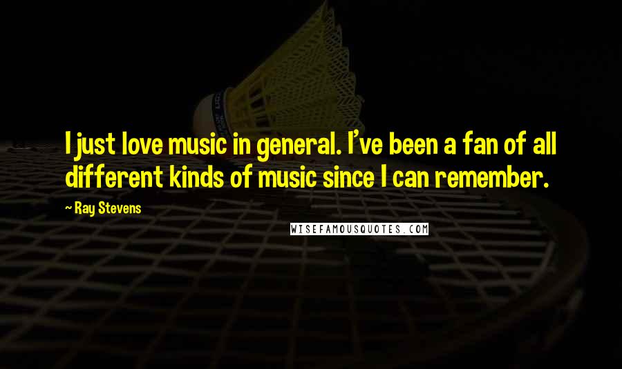 Ray Stevens Quotes: I just love music in general. I've been a fan of all different kinds of music since I can remember.