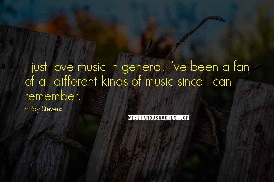 Ray Stevens Quotes: I just love music in general. I've been a fan of all different kinds of music since I can remember.