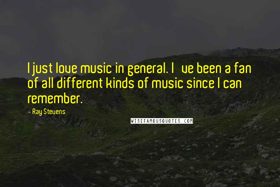 Ray Stevens Quotes: I just love music in general. I've been a fan of all different kinds of music since I can remember.