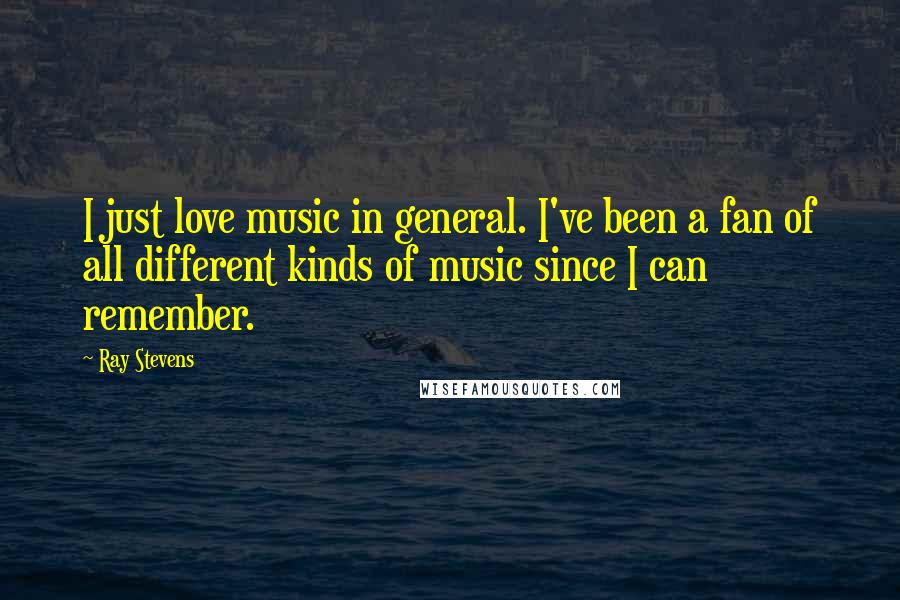 Ray Stevens Quotes: I just love music in general. I've been a fan of all different kinds of music since I can remember.