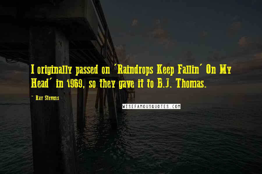 Ray Stevens Quotes: I originally passed on 'Raindrops Keep Fallin' On My Head' in 1969, so they gave it to B.J. Thomas.