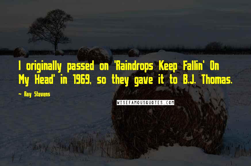 Ray Stevens Quotes: I originally passed on 'Raindrops Keep Fallin' On My Head' in 1969, so they gave it to B.J. Thomas.