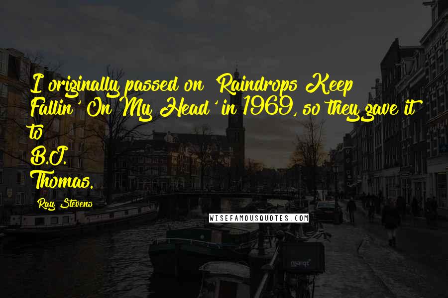 Ray Stevens Quotes: I originally passed on 'Raindrops Keep Fallin' On My Head' in 1969, so they gave it to B.J. Thomas.