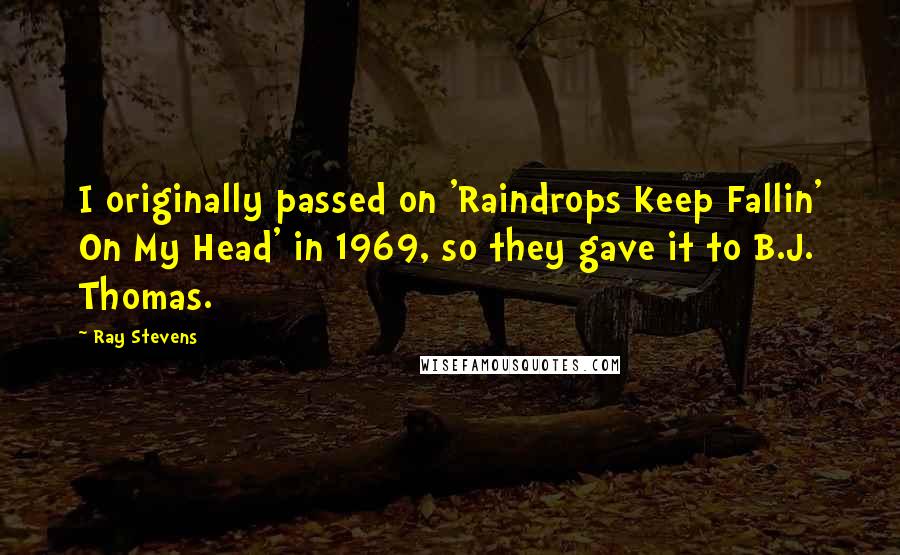 Ray Stevens Quotes: I originally passed on 'Raindrops Keep Fallin' On My Head' in 1969, so they gave it to B.J. Thomas.