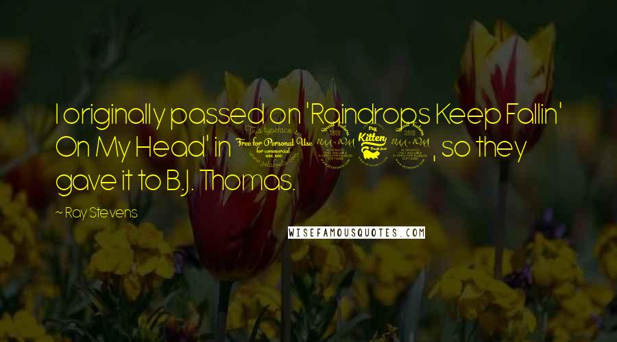 Ray Stevens Quotes: I originally passed on 'Raindrops Keep Fallin' On My Head' in 1969, so they gave it to B.J. Thomas.