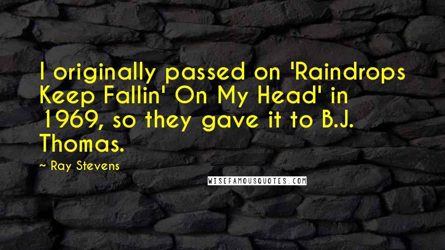 Ray Stevens Quotes: I originally passed on 'Raindrops Keep Fallin' On My Head' in 1969, so they gave it to B.J. Thomas.