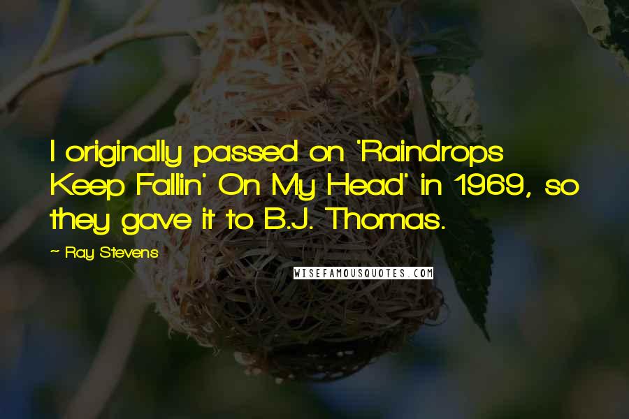 Ray Stevens Quotes: I originally passed on 'Raindrops Keep Fallin' On My Head' in 1969, so they gave it to B.J. Thomas.