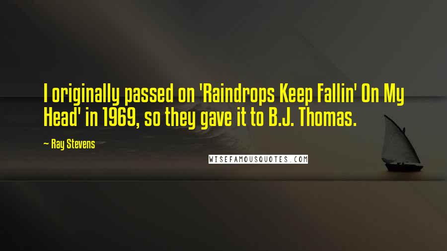 Ray Stevens Quotes: I originally passed on 'Raindrops Keep Fallin' On My Head' in 1969, so they gave it to B.J. Thomas.