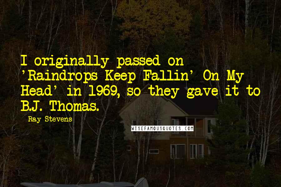 Ray Stevens Quotes: I originally passed on 'Raindrops Keep Fallin' On My Head' in 1969, so they gave it to B.J. Thomas.