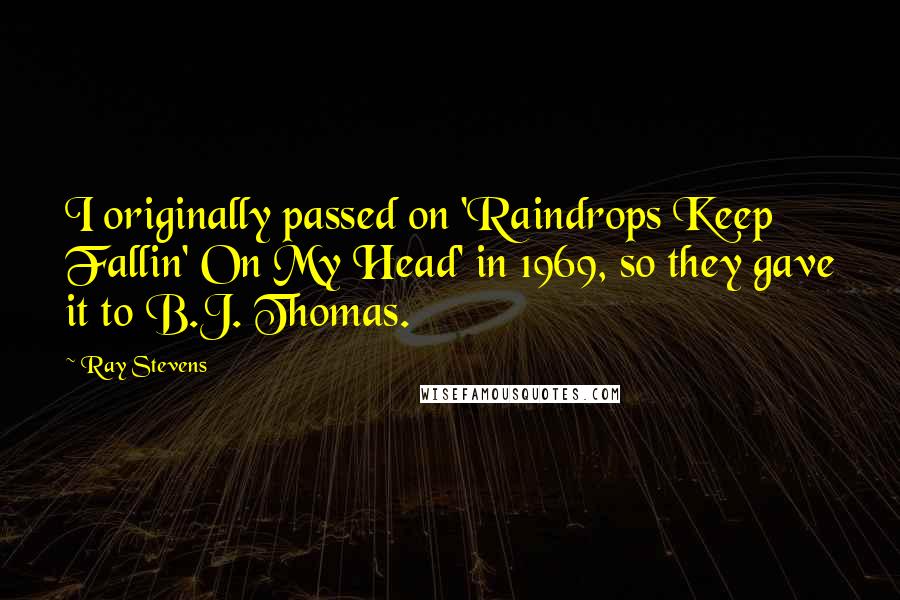 Ray Stevens Quotes: I originally passed on 'Raindrops Keep Fallin' On My Head' in 1969, so they gave it to B.J. Thomas.