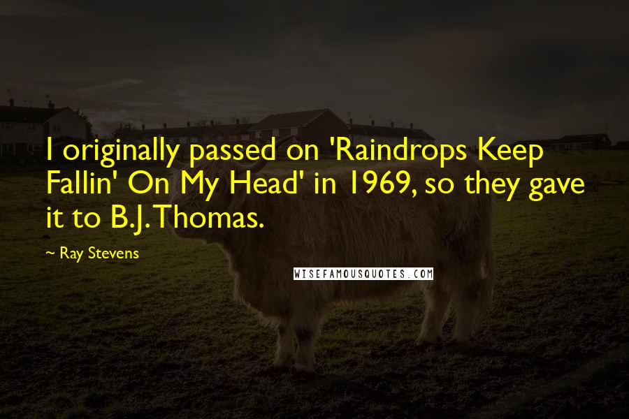 Ray Stevens Quotes: I originally passed on 'Raindrops Keep Fallin' On My Head' in 1969, so they gave it to B.J. Thomas.