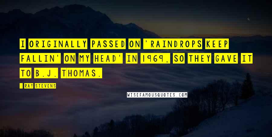 Ray Stevens Quotes: I originally passed on 'Raindrops Keep Fallin' On My Head' in 1969, so they gave it to B.J. Thomas.