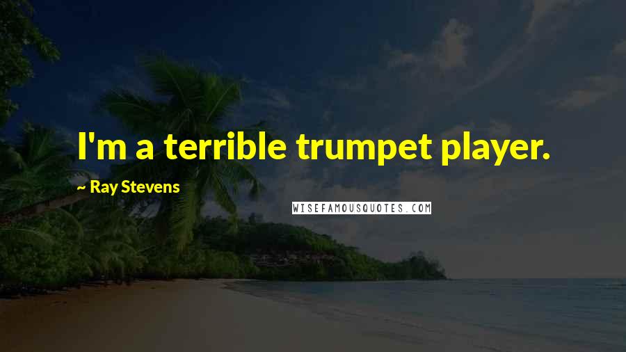 Ray Stevens Quotes: I'm a terrible trumpet player.