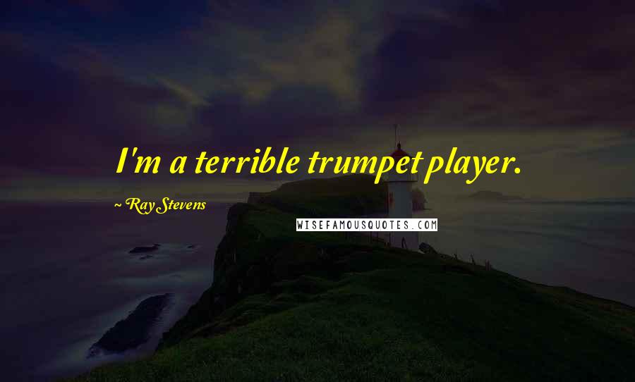 Ray Stevens Quotes: I'm a terrible trumpet player.
