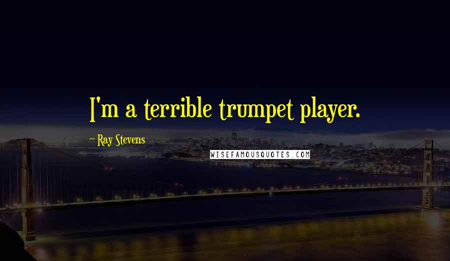 Ray Stevens Quotes: I'm a terrible trumpet player.