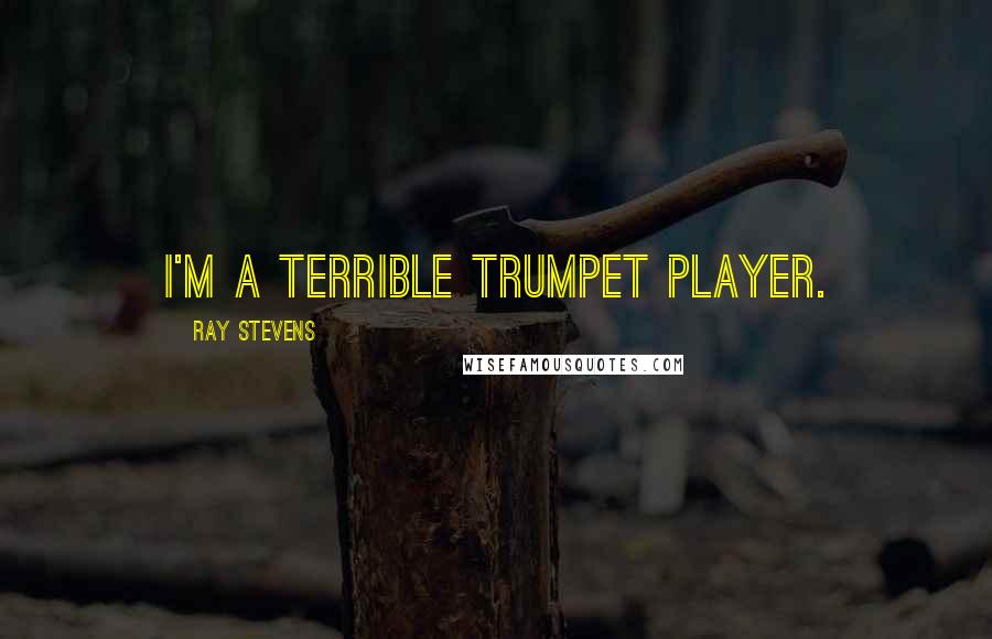 Ray Stevens Quotes: I'm a terrible trumpet player.